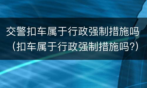 交警扣车属于行政强制措施吗（扣车属于行政强制措施吗?）