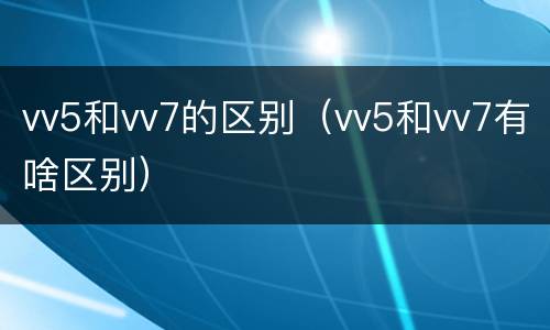 vv5和vv7的区别（vv5和vv7有啥区别）