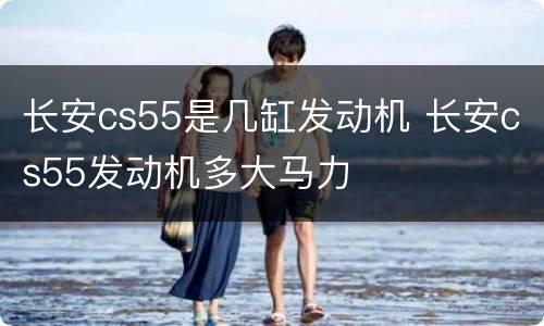 长安cs55是几缸发动机 长安cs55发动机多大马力