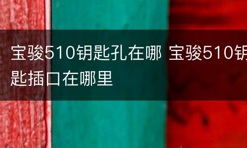 宝骏510钥匙孔在哪 宝骏510钥匙插口在哪里