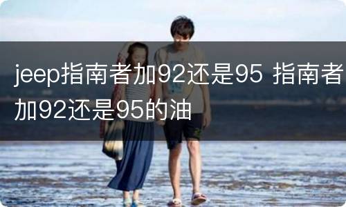 jeep指南者加92还是95 指南者加92还是95的油