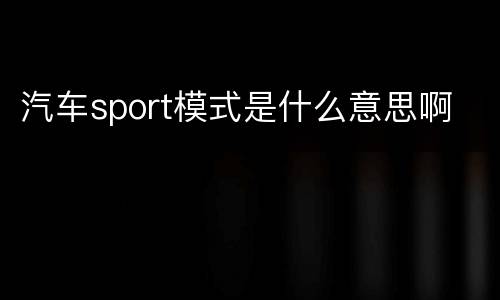 汽车sport模式是什么意思啊