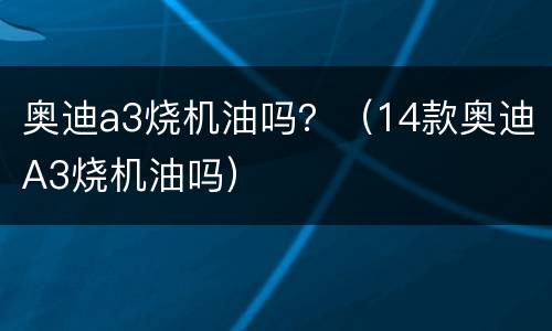 奥迪a3烧机油吗？（14款奥迪A3烧机油吗）