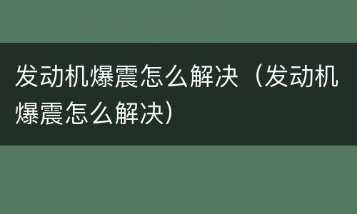 发动机爆震怎么解决（发动机爆震怎么解决）