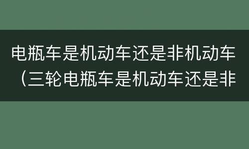 电瓶车是机动车还是非机动车（三轮电瓶车是机动车还是非机动车）