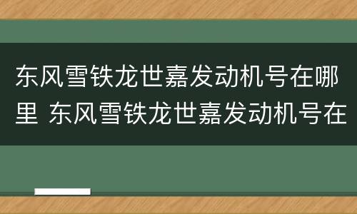 东风雪铁龙世嘉发动机号在哪里 东风雪铁龙世嘉发动机号在哪个位置