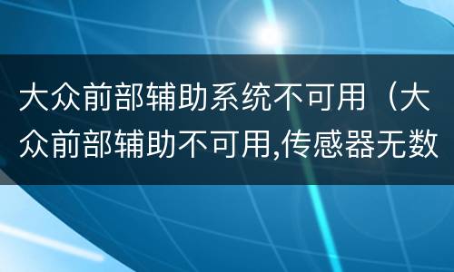 大众前部辅助系统不可用（大众前部辅助不可用,传感器无数据）