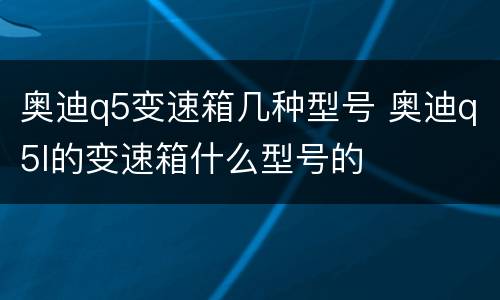 奥迪q5变速箱几种型号 奥迪q5l的变速箱什么型号的