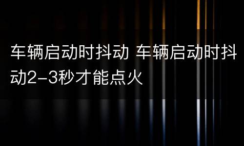 车辆启动时抖动 车辆启动时抖动2-3秒才能点火