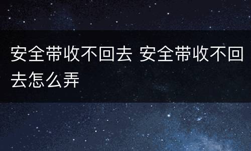 安全带收不回去 安全带收不回去怎么弄