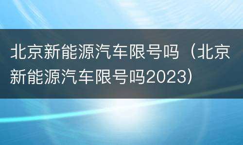 北京新能源汽车限号吗（北京新能源汽车限号吗2023）