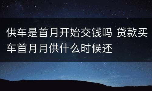 供车是首月开始交钱吗 贷款买车首月月供什么时候还