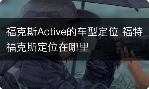 福克斯Active的车型定位 福特福克斯定位在哪里