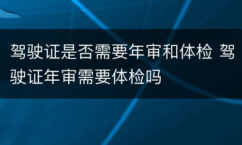 驾驶证是否需要年审和体检 驾驶证年审需要体检吗