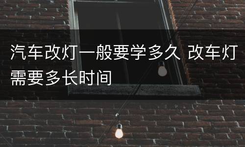 汽车改灯一般要学多久 改车灯需要多长时间