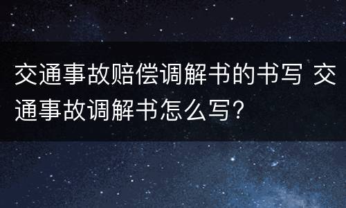 交通事故赔偿调解书的书写 交通事故调解书怎么写?