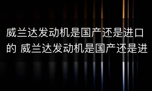 威兰达发动机是国产还是进口的 威兰达发动机是国产还是进口的啊