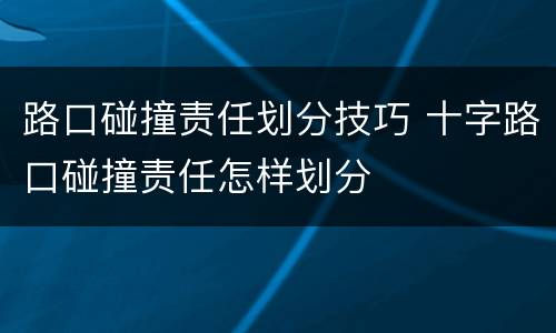 路口碰撞责任划分技巧 十字路口碰撞责任怎样划分