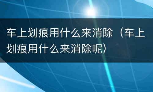 车上划痕用什么来消除（车上划痕用什么来消除呢）