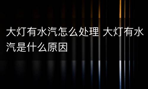 大灯有水汽怎么处理 大灯有水汽是什么原因