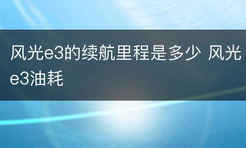 风光e3的续航里程是多少 风光e3油耗