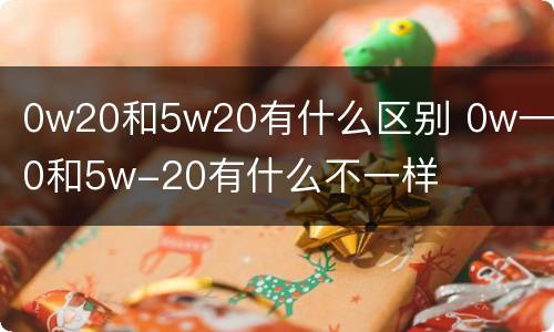 0w20和5w20有什么区别 0w一20和5w-20有什么不一样