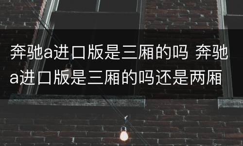 奔驰a进口版是三厢的吗 奔驰a进口版是三厢的吗还是两厢