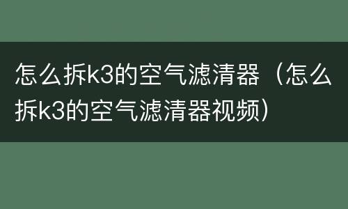 怎么拆k3的空气滤清器（怎么拆k3的空气滤清器视频）