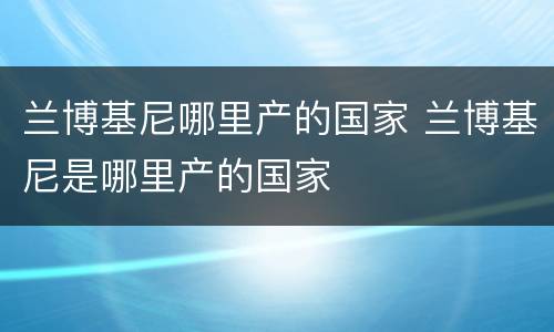 兰博基尼哪里产的国家 兰博基尼是哪里产的国家