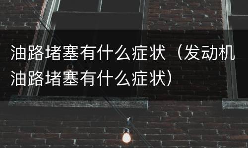 油路堵塞有什么症状（发动机油路堵塞有什么症状）