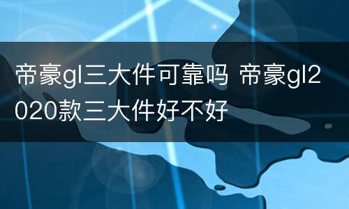 帝豪gl三大件可靠吗 帝豪gl2020款三大件好不好