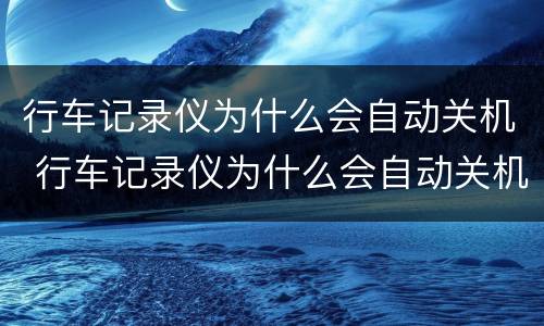 行车记录仪为什么会自动关机 行车记录仪为什么会自动关机自动开机