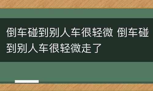 倒车碰到别人车很轻微 倒车碰到别人车很轻微走了