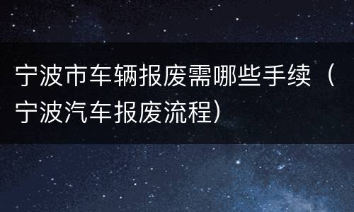 宁波市车辆报废需哪些手续（宁波汽车报废流程）