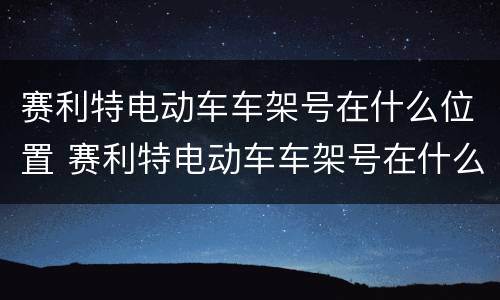 赛利特电动车车架号在什么位置 赛利特电动车车架号在什么位置看