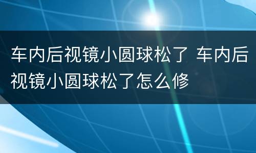 车内后视镜小圆球松了 车内后视镜小圆球松了怎么修