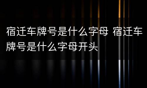 宿迁车牌号是什么字母 宿迁车牌号是什么字母开头