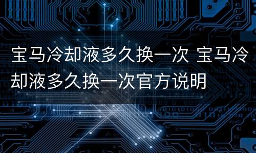 宝马冷却液多久换一次 宝马冷却液多久换一次官方说明