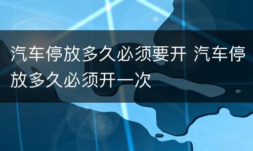 汽车停放多久必须要开 汽车停放多久必须开一次