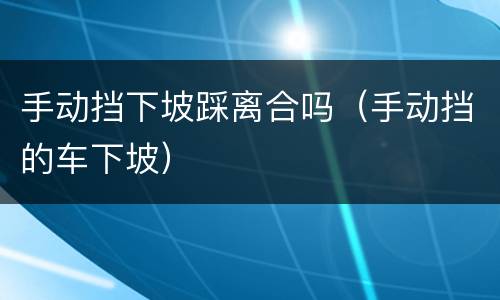 手动挡下坡踩离合吗（手动挡的车下坡）