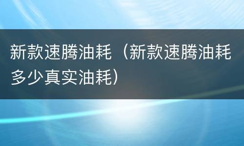 新款速腾油耗（新款速腾油耗多少真实油耗）