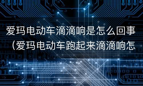 爱玛电动车滴滴响是怎么回事（爱玛电动车跑起来滴滴响怎么回事响）