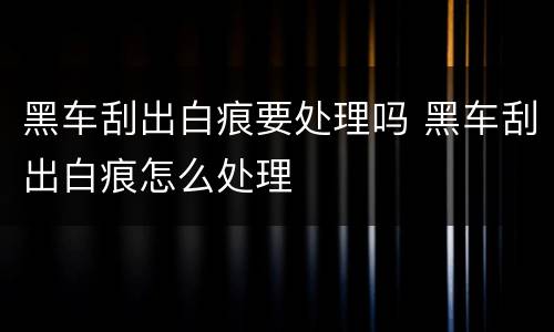 黑车刮出白痕要处理吗 黑车刮出白痕怎么处理