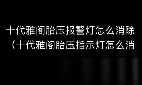 十代雅阁胎压报警灯怎么消除（十代雅阁胎压指示灯怎么消除）