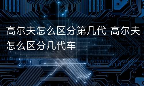 高尔夫怎么区分第几代 高尔夫怎么区分几代车