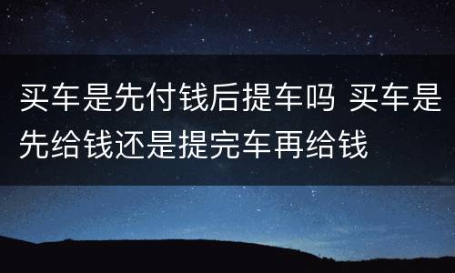 买车是先付钱后提车吗 买车是先给钱还是提完车再给钱