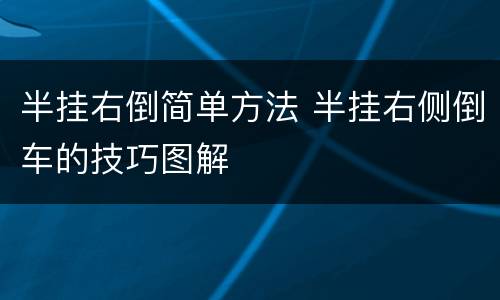 半挂右倒简单方法 半挂右侧倒车的技巧图解