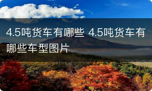 4.5吨货车有哪些 4.5吨货车有哪些车型图片