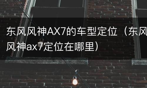 东风风神AX7的车型定位（东风风神ax7定位在哪里）