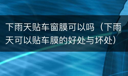 下雨天贴车窗膜可以吗（下雨天可以贴车膜的好处与坏处）